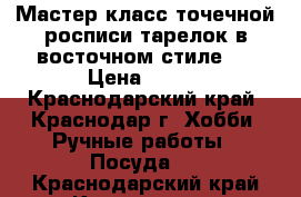 Мастер-класс точечной росписи тарелок в восточном стиле!  › Цена ­ 550 - Краснодарский край, Краснодар г. Хобби. Ручные работы » Посуда   . Краснодарский край,Краснодар г.